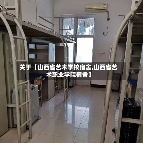 关于【山西省艺术学校宿舍,山西省艺术职业学院宿舍】