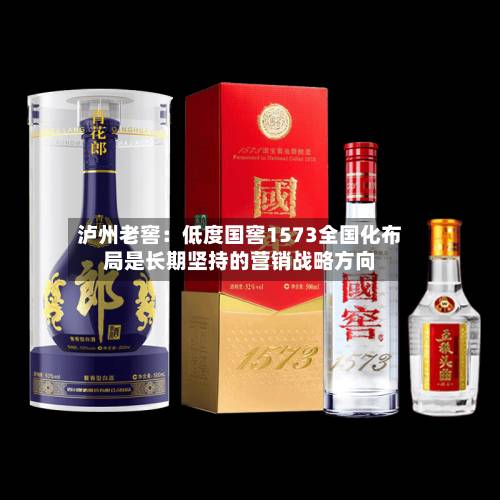 泸州老窖:低度国窖1573全国化布局是长期坚持的营销战略方向-第3张图片