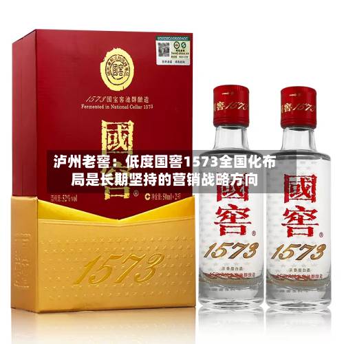 泸州老窖:低度国窖1573全国化布局是长期坚持的营销战略方向-第2张图片