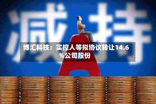 博汇科技：实控人等拟协议转让14.6%公司股份