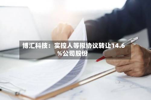 博汇科技:实控人等拟协议转让14.6%公司股份-第2张图片