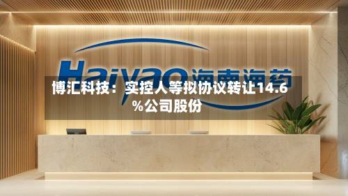 博汇科技:实控人等拟协议转让14.6%公司股份-第3张图片