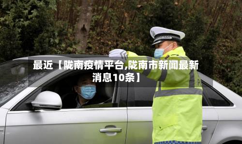 最近【陇南疫情平台,陇南市新闻最新消息10条】