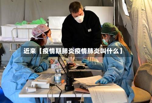 近来【疫情期肺炎疫情肺炎叫什么】-第2张图片