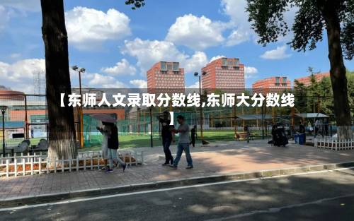 【东师人文录取分数线,东师大分数线】-第2张图片
