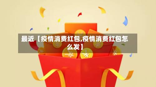 最近【疫情消费红包,疫情消费红包怎么发】-第2张图片