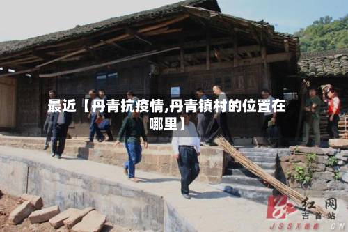 最近【丹青抗疫情,丹青镇村的位置在哪里】-第2张图片