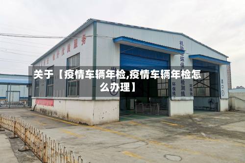 关于【疫情车辆年检,疫情车辆年检怎么办理】-第1张图片