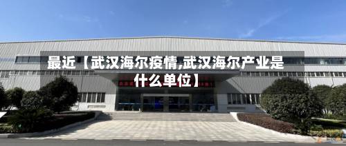 最近【武汉海尔疫情,武汉海尔产业是什么单位】