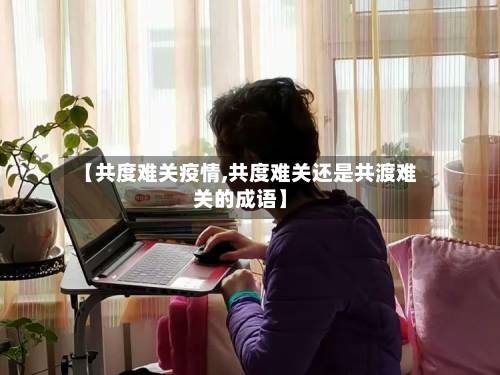 【共度难关疫情,共度难关还是共渡难关的成语】-第3张图片
