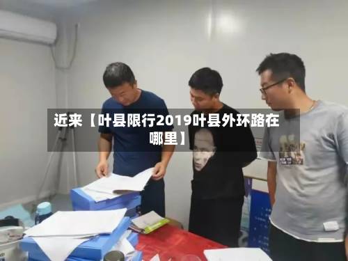 近来【叶县限行2019叶县外环路在哪里】-第1张图片
