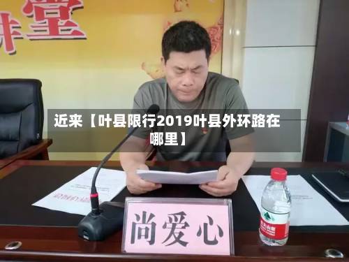 近来【叶县限行2019叶县外环路在哪里】-第3张图片