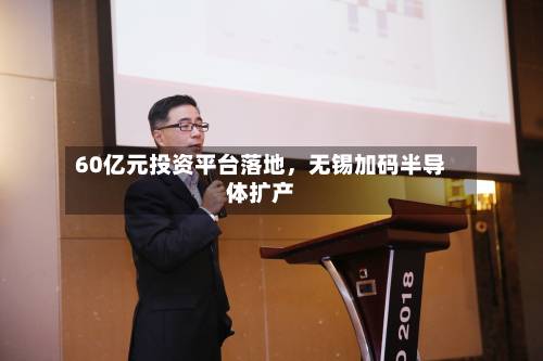 60亿元投资平台落地，无锡加码半导体扩产