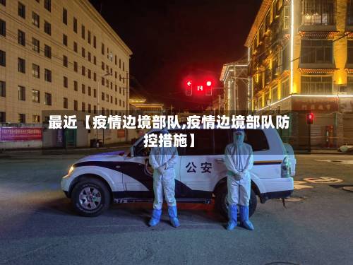 最近【疫情边境部队,疫情边境部队防控措施】-第1张图片