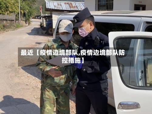 最近【疫情边境部队,疫情边境部队防控措施】-第3张图片