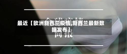 最近【欧洲新西兰疫情,新西兰最新数据发布】-第2张图片