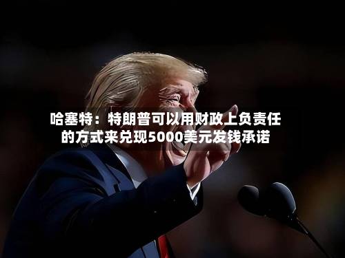 哈塞特:特朗普可以用财政上负责任的方式来兑现5000美元发钱承诺-第1张图片