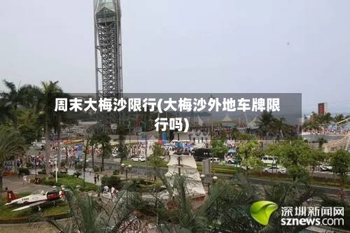 周末大梅沙限行(大梅沙外地车牌限行吗)-第1张图片