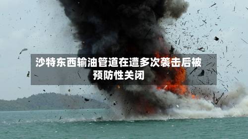 沙特东西输油管道在遭多次袭击后被预防性关闭-第1张图片