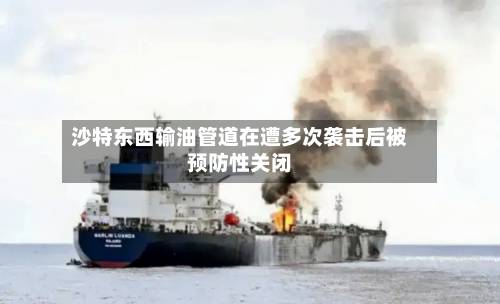 沙特东西输油管道在遭多次袭击后被预防性关闭-第2张图片
