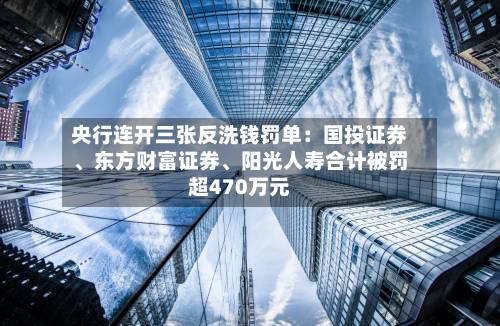 央行连开三张反洗钱罚单：国投证券、东方财富证券、阳光人寿合计被罚超470万元-第2张图片