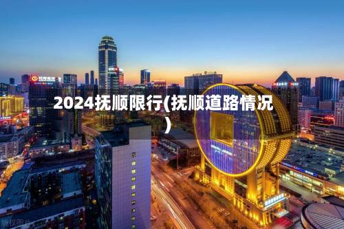 2024抚顺限行(抚顺道路情况)-第1张图片