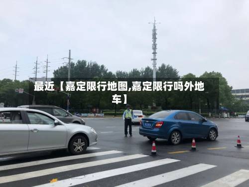 最近【嘉定限行地图,嘉定限行吗外地车】-第1张图片