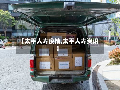 【太平人寿疫情,太平人寿资讯】-第3张图片