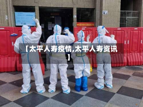【太平人寿疫情,太平人寿资讯】-第2张图片