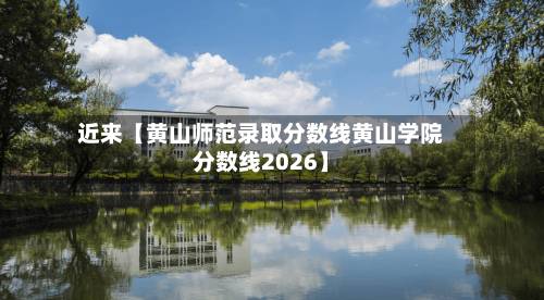 近来【黄山师范录取分数线黄山学院分数线2026】-第1张图片