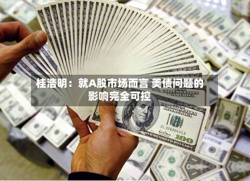 桂浩明:就A股市场而言 美债问题的影响完全可控-第1张图片