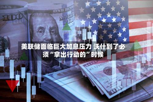 美联储面临巨大加息压力 沃什到了必须“拿出行动的”时候