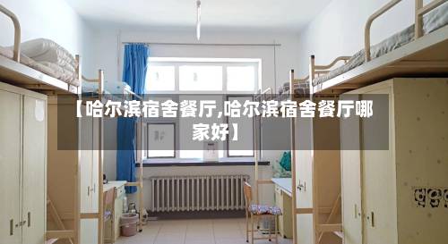 【哈尔滨宿舍餐厅,哈尔滨宿舍餐厅哪家好】-第2张图片