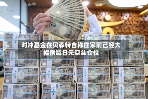 对冲基金在贝森特自称庄家前已经大幅削减日元空头仓位-第1张图片