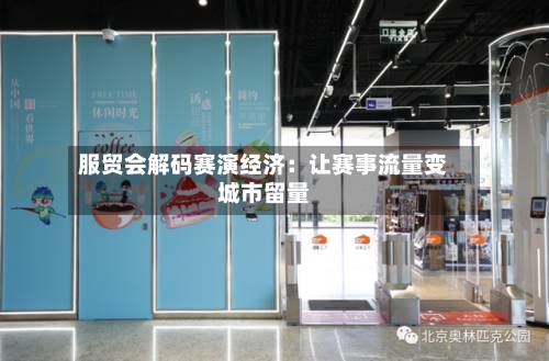 服贸会解码赛演经济:让赛事流量变城市留量-第1张图片