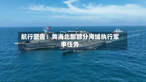 航行警告:黄海北部部分海域执行军事任务-第1张图片