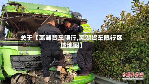 关于【芜湖货车限行,芜湖货车限行区域地图】-第2张图片