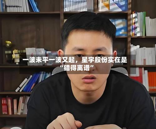一波未平一波又起，星宇股份实在是“错得离谱”