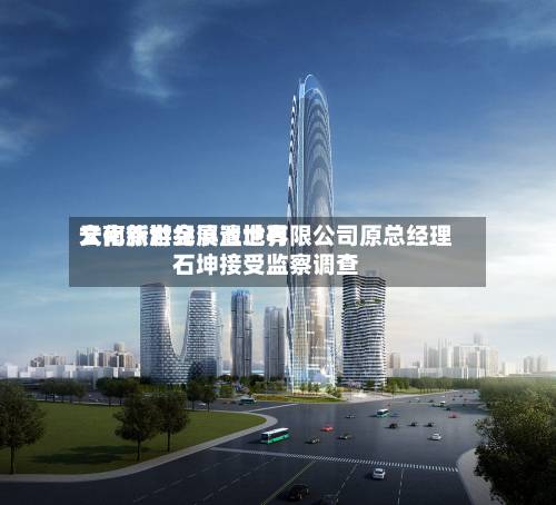 云南新世纪滇池世界
文化旅游会展置地有限公司原总经理石坤接受监察调查-第1张图片