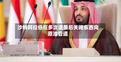 沙特阿拉伯在多次遭袭后关闭东西向原油管道-第3张图片