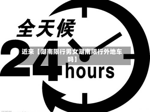 近来【湖南限行男女湖南限行外地车吗】-第1张图片