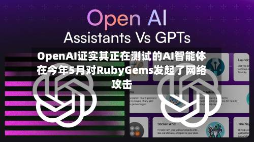 OpenAI证实其正在测试的AI智能体在今年5月对RubyGems发起了网络攻击-第1张图片