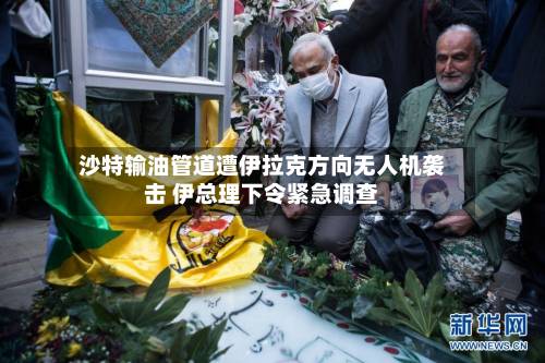 沙特输油管道遭伊拉克方向无人机袭击 伊总理下令紧急调查-第1张图片