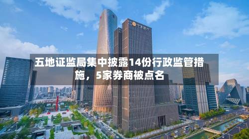五地证监局集中披露14份行政监管措施	，5家券商被点名-第2张图片