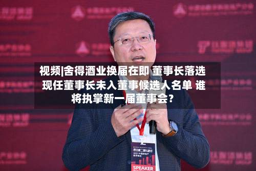 视频|舍得酒业换届在即 董事长落选 现任董事长未入董事候选人名单 谁将执掌新一届董事会？-第2张图片