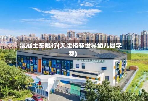 混凝土车限行(天津格林世界幼儿园学费)-第1张图片