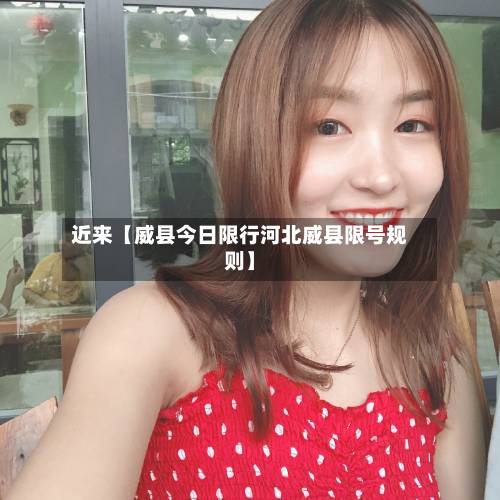 近来【威县今日限行河北威县限号规则】-第3张图片