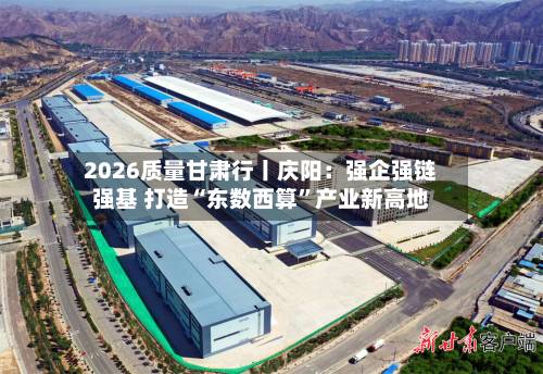 2026质量甘肃行丨庆阳：强企强链强基 打造“东数西算	”产业新高地-第2张图片