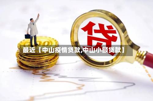 最近【中山疫情贷款,中山小额贷款】-第3张图片