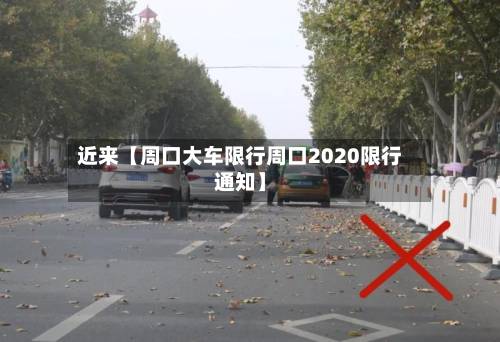 近来【周口大车限行周口2020限行通知】-第1张图片